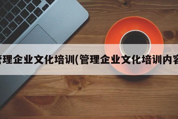 管理企业文化培训(管理企业文化培训内容)