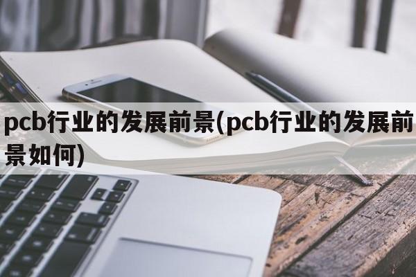 pcb行业的发展前景(pcb行业的发展前景如何)